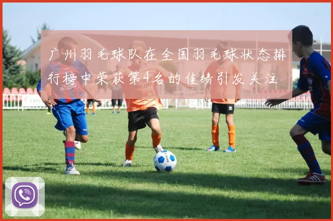 广州羽毛球队在全国羽毛球状态排行榜中荣获第4名的佳绩引发关注