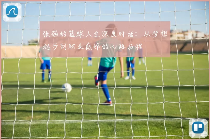 张强的篮球人生深度对话：从梦想起步到职业巅峰的心路历程