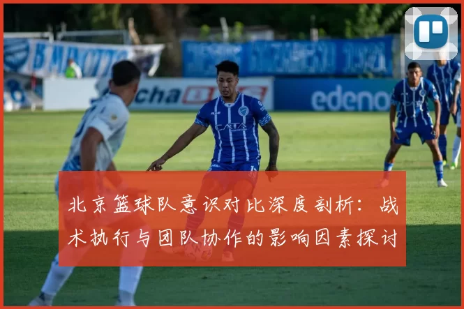 北京篮球队意识对比深度剖析：战术执行与团队协作的影响因素探讨