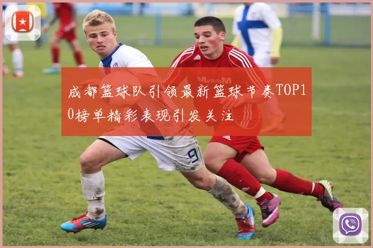 成都篮球队引领最新篮球节奏TOP10榜单精彩表现引发关注