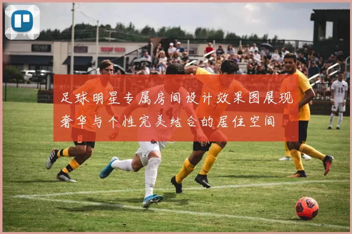足球明星专属房间设计效果图展现奢华与个性完美结合的居住空间