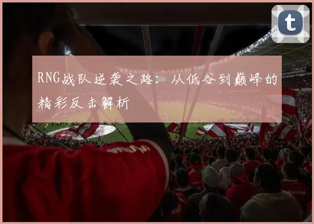 RNG战队逆袭之路：从低谷到巅峰的精彩反击解析