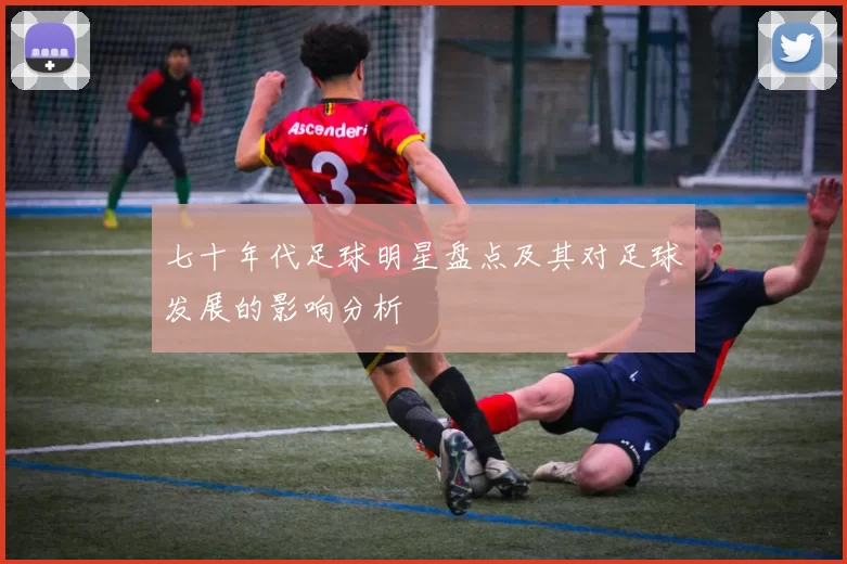 七十年代足球明星盘点及其对足球发展的影响分析