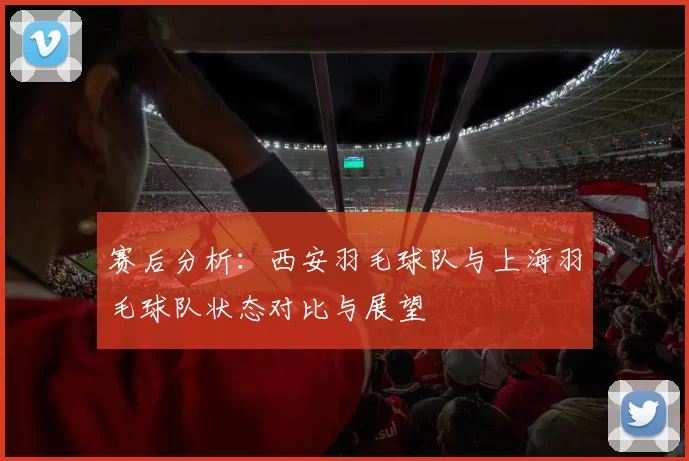 赛后分析：西安羽毛球队与上海羽毛球队状态对比与展望