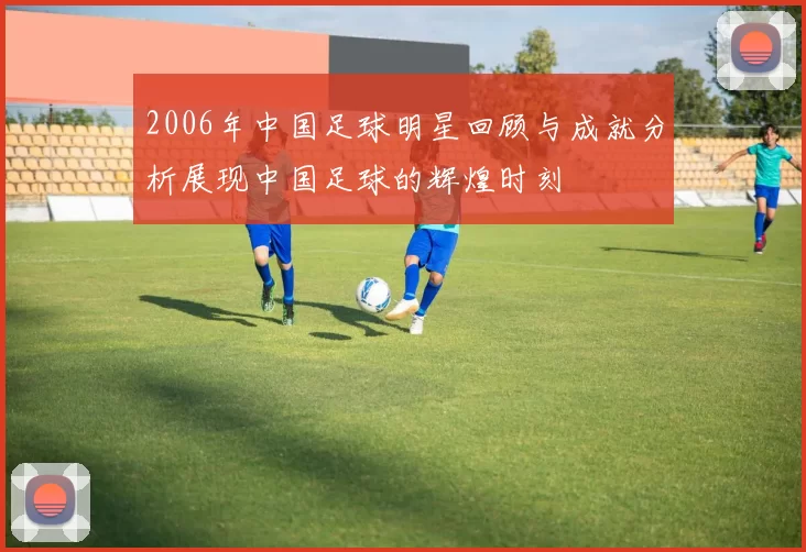 2006年中国足球明星回顾与成就分析展现中国足球的辉煌时刻