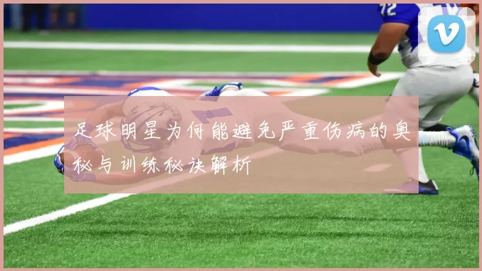 足球明星为何能避免严重伤病的奥秘与训练秘诀解析