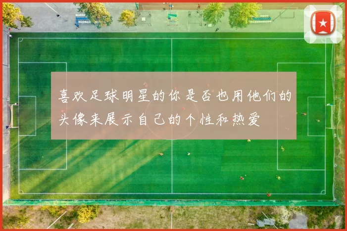 喜欢足球明星的你是否也用他们的头像来展示自己的个性和热爱