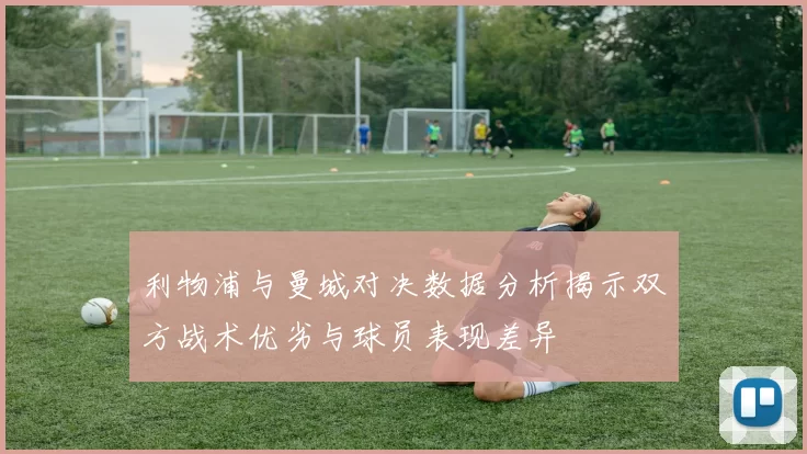 利物浦与曼城对决数据分析揭示双方战术优劣与球员表现差异