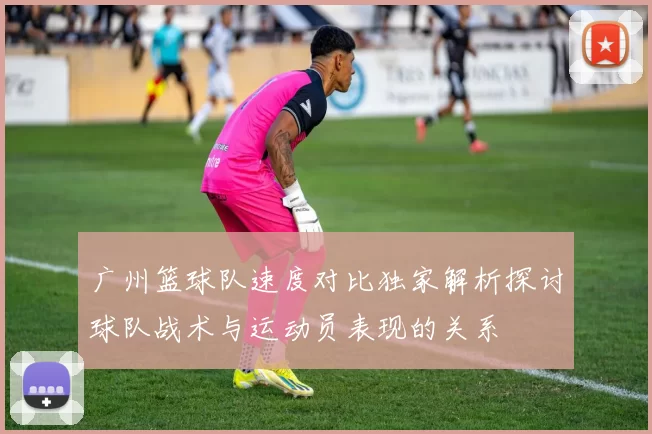 广州篮球队速度对比独家解析探讨球队战术与运动员表现的关系