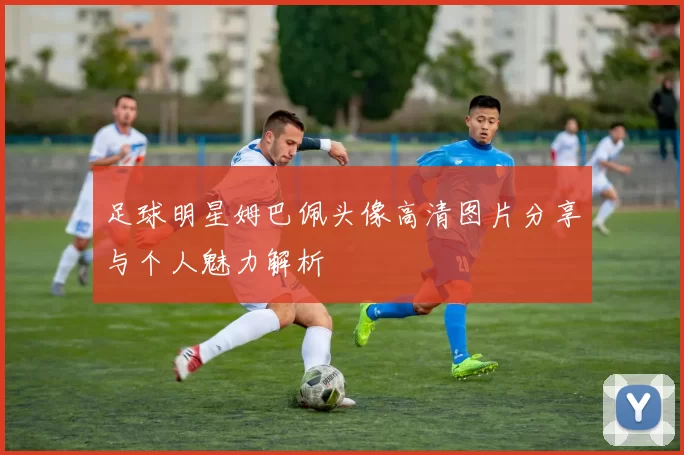 足球明星姆巴佩头像高清图片分享与个人魅力解析
