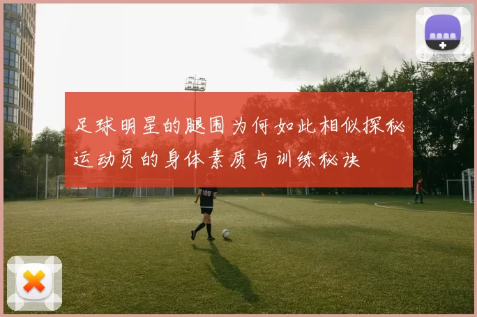 足球明星的腿围为何如此相似探秘运动员的身体素质与训练秘诀