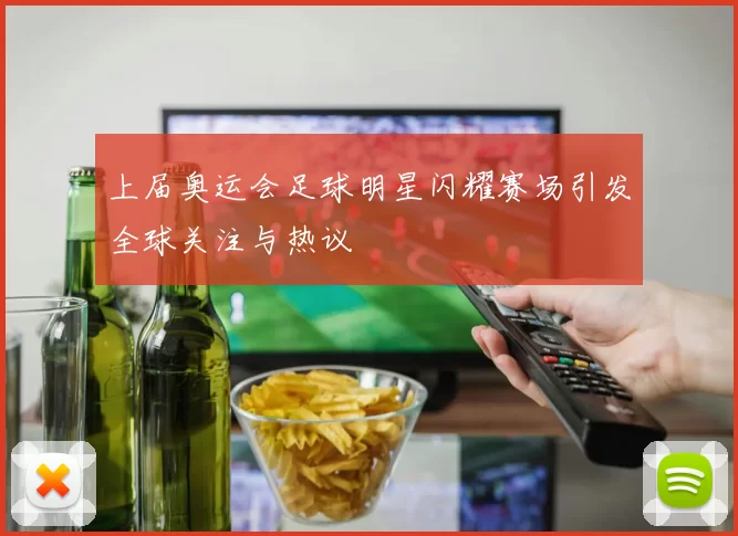 上届奥运会足球明星闪耀赛场引发全球关注与热议