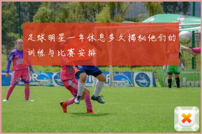 足球明星一年休息多久揭秘他们的训练与比赛安排
