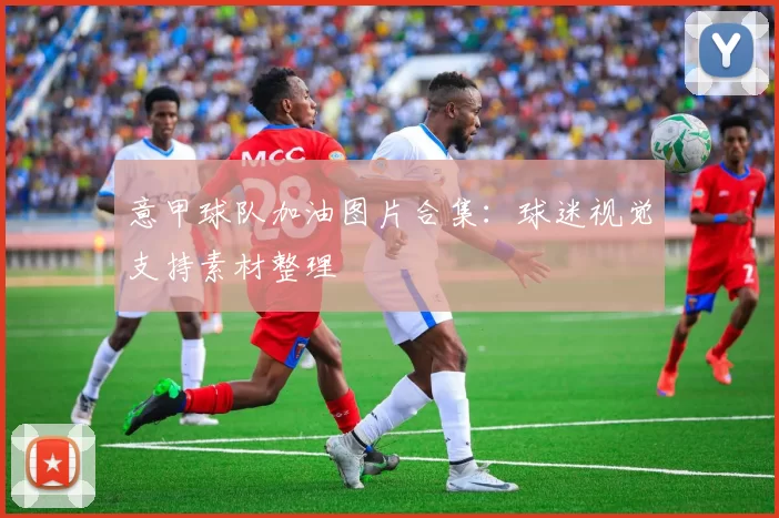 意甲球队加油图片合集：球迷视觉支持素材整理