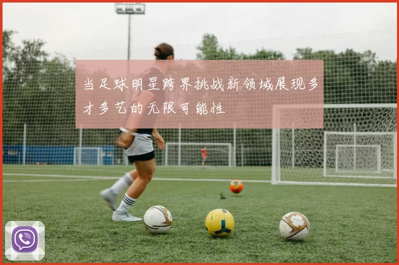 当足球明星跨界挑战新领域展现多才多艺的无限可能性