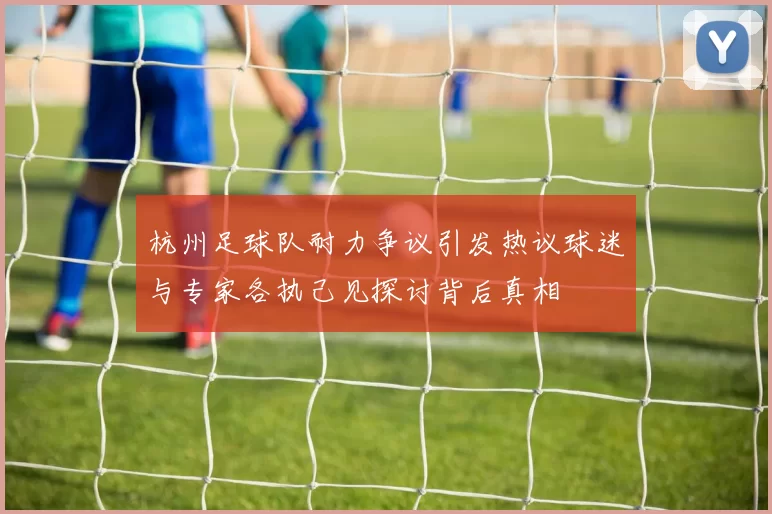 杭州足球队耐力争议引发热议球迷与专家各执己见探讨背后真相