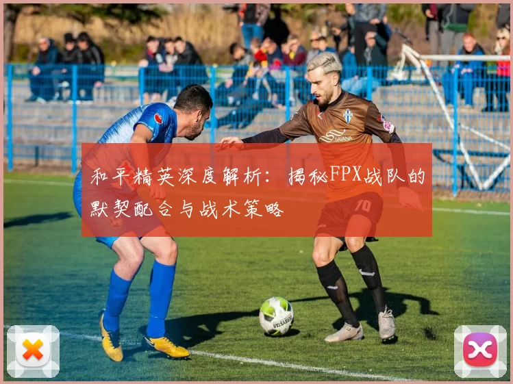和平精英深度解析：揭秘FPX战队的默契配合与战术策略