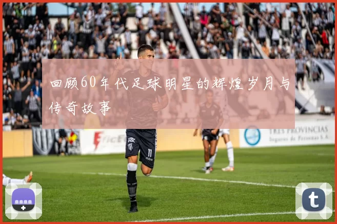 回顾60年代足球明星的辉煌岁月与传奇故事