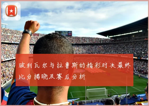玻利瓦尔与拉鲁斯的精彩对决最终比分揭晓及赛后分析