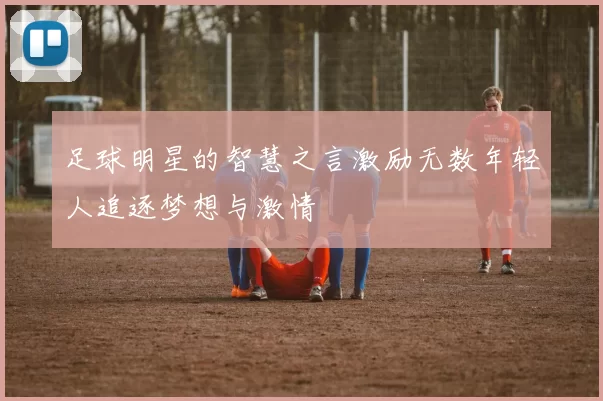 足球明星的智慧之言激励无数年轻人追逐梦想与激情