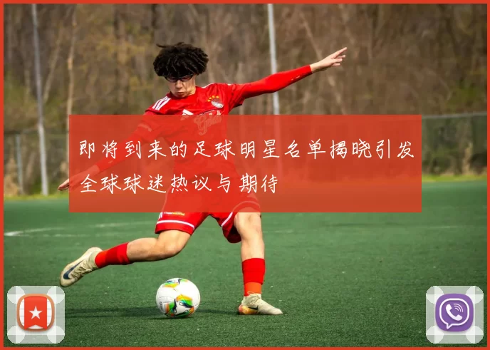 即将到来的足球明星名单揭晓引发全球球迷热议与期待