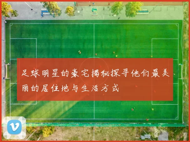 足球明星的豪宅揭秘探寻他们最美丽的居住地与生活方式