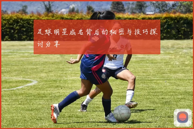 足球明星成名背后的秘密与技巧探讨分享