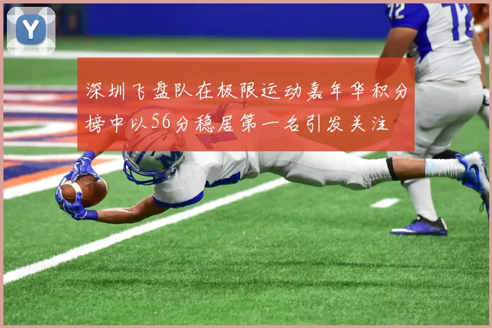 深圳飞盘队在极限运动嘉年华积分榜中以56分稳居第一名引发关注