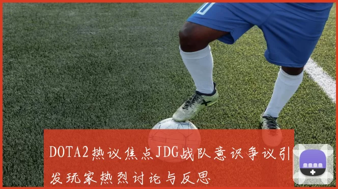 DOTA2热议焦点JDG战队意识争议引发玩家热烈讨论与反思