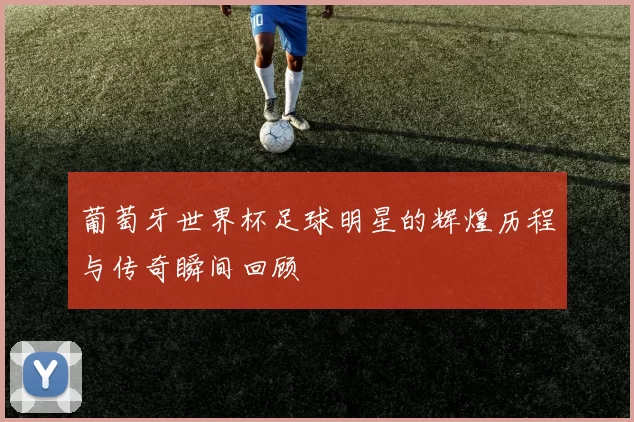 葡萄牙世界杯足球明星的辉煌历程与传奇瞬间回顾