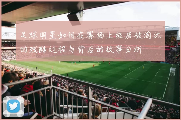 足球明星如何在赛场上经历被淘汰的残酷过程与背后的故事分析
