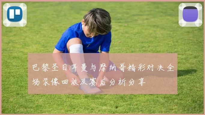 巴黎圣日耳曼与摩纳哥精彩对决全场录像回放及赛后分析分享