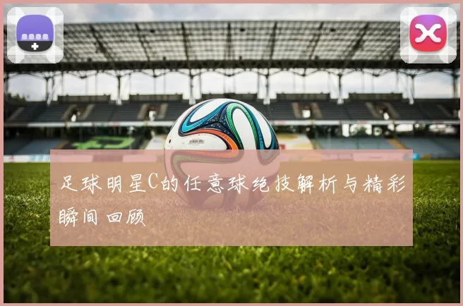 足球明星C的任意球绝技解析与精彩瞬间回顾