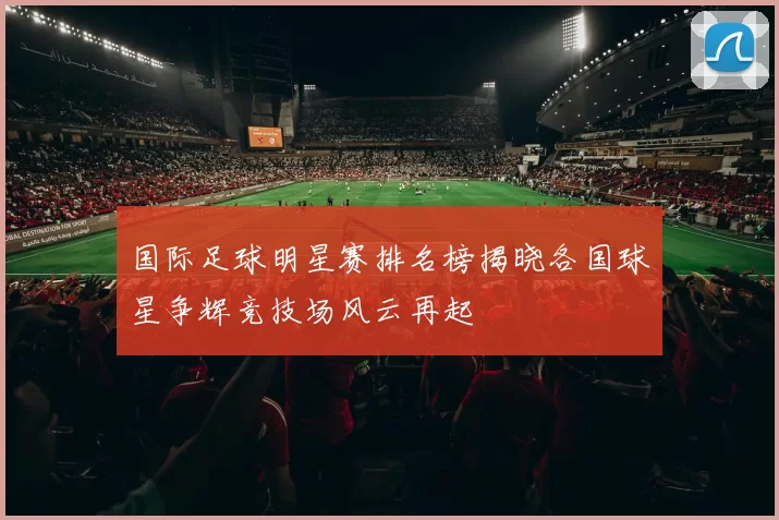 国际足球明星赛排名榜揭晓各国球星争辉竞技场风云再起