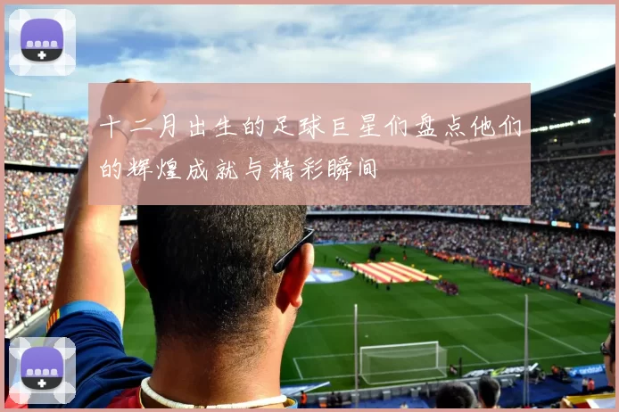 十二月出生的足球巨星们盘点他们的辉煌成就与精彩瞬间