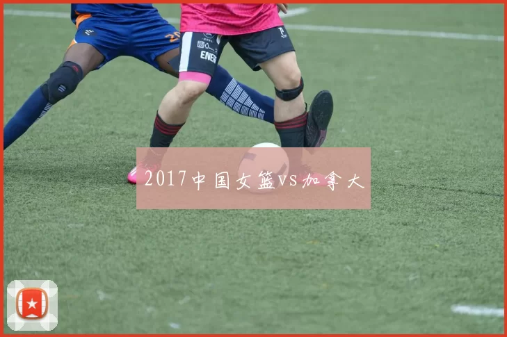 2017中国女篮vs加拿大