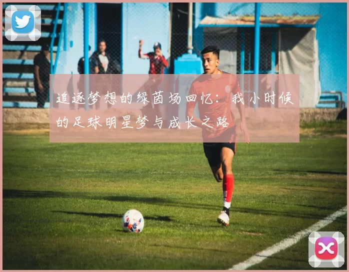 追逐梦想的绿茵场回忆：我小时候的足球明星梦与成长之路