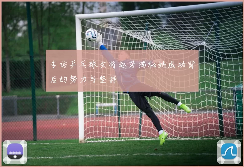 专访乒乓球女将赵芳揭秘她成功背后的努力与坚持