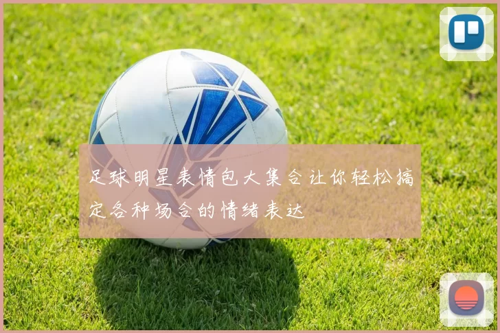 足球明星表情包大集合让你轻松搞定各种场合的情绪表达