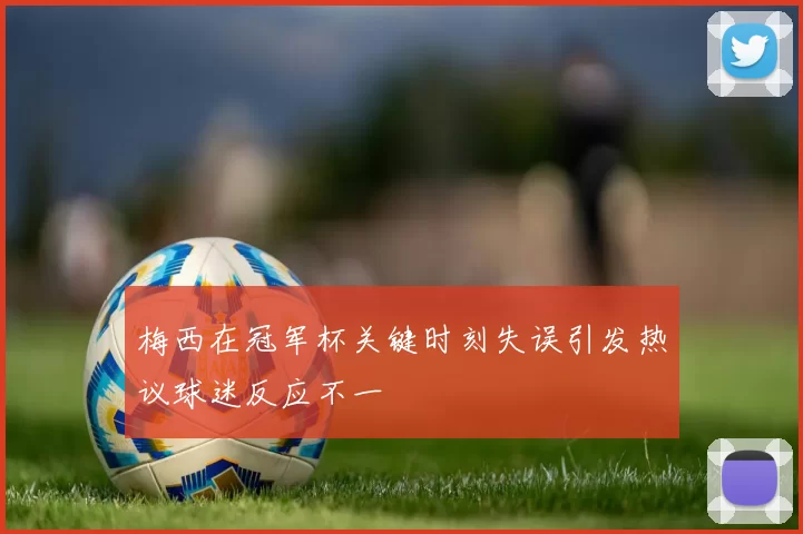 梅西在冠军杯关键时刻失误引发热议球迷反应不一