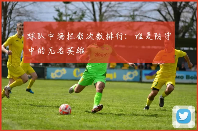 球队中场拦截次数排行：谁是防守中的无名英雄