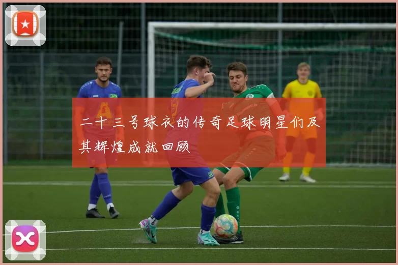 二十三号球衣的传奇足球明星们及其辉煌成就回顾