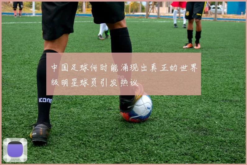 中国足球何时能涌现出真正的世界级明星球员引发热议