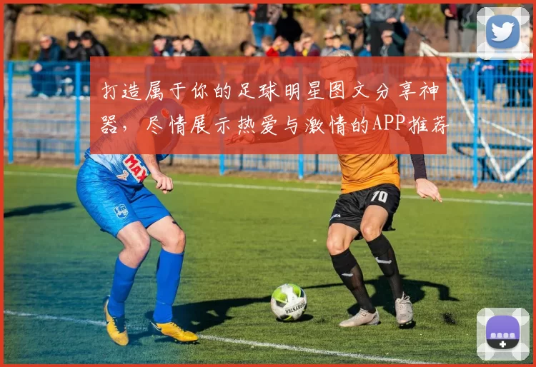 打造属于你的足球明星图文分享神器，尽情展示热爱与激情的APP推荐