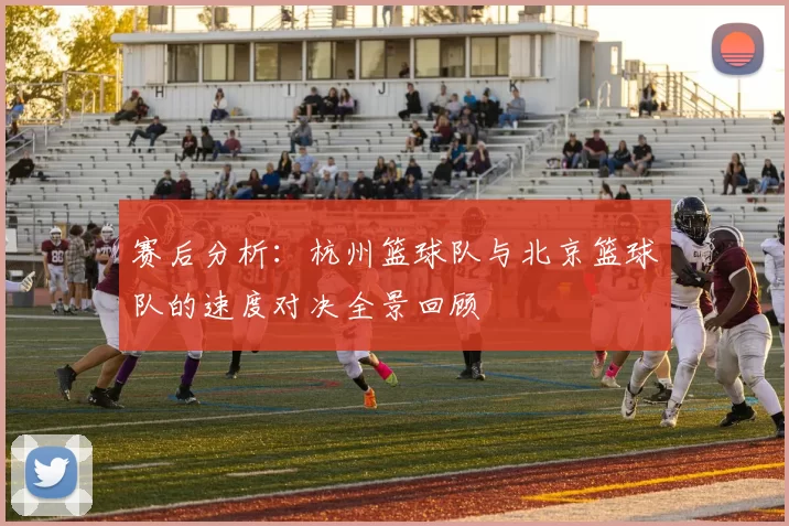 赛后分析：杭州篮球队与北京篮球队的速度对决全景回顾