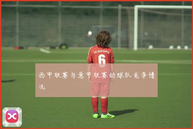 西甲联赛与意甲联赛的球队竞争情况