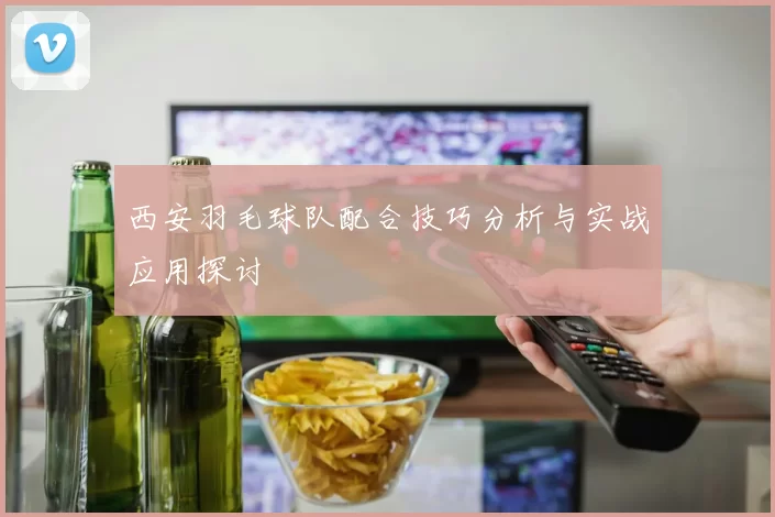 西安羽毛球队配合技巧分析与实战应用探讨