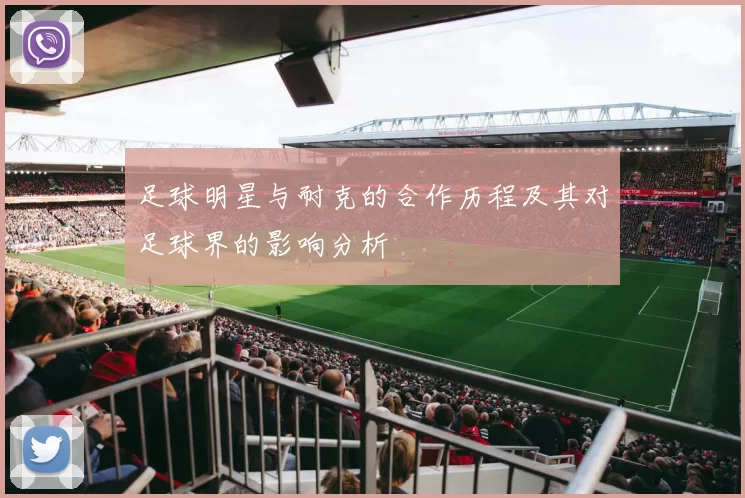 足球明星与耐克的合作历程及其对足球界的影响分析