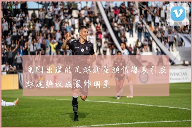 刚刚出道的足球新星颜值爆表引发球迷热议成最帅明星
