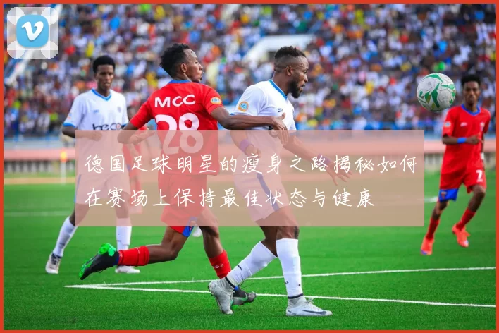 德国足球明星的瘦身之路揭秘如何在赛场上保持最佳状态与健康